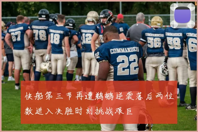 快船第三节再遭鹈鹕逆袭落后两位数进入决胜时刻挑战艰巨